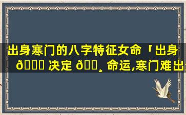 出身寒门的八字特征女命「出身 🐝 决定 🌸 命运,寒门难出贵子」